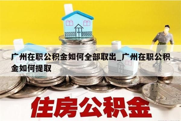 广州在职公积金如何全部取出_广州在职公积金如何提取