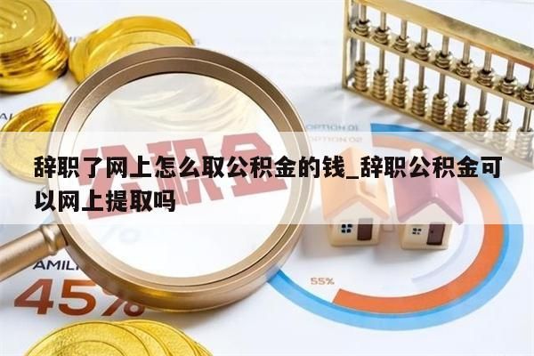 辞职了网上怎么取公积金的钱_辞职公积金可以网上提取吗